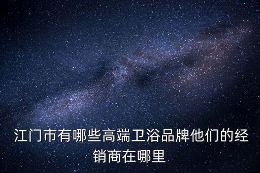  江門市有哪些高端衛(wèi)浴品牌他們的經(jīng)銷商在哪里