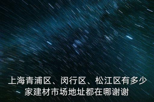  上海青浦區(qū)、閔行區(qū)、松江區(qū)有多少家建材市場地址都在哪謝謝