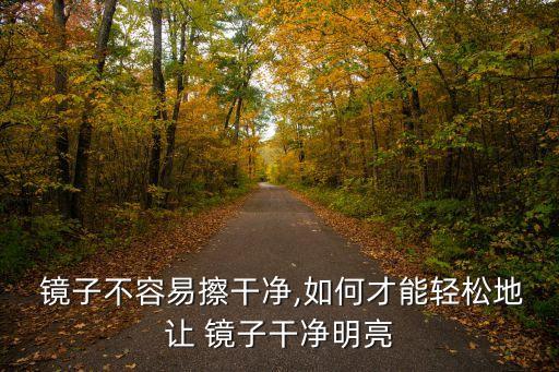  鏡子不容易擦干凈,如何才能輕松地讓 鏡子干凈明亮
