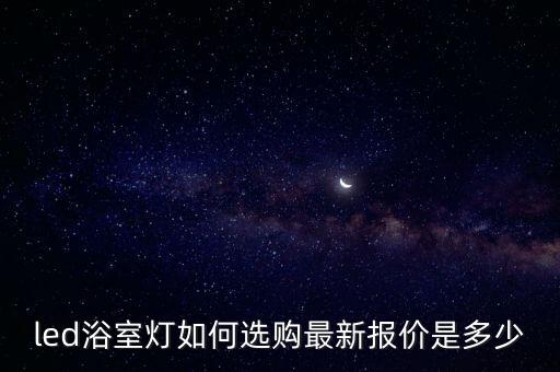 led浴室燈如何選購最新報(bào)價(jià)是多少