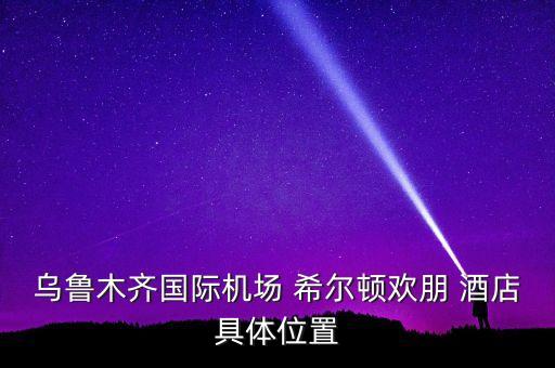 烏魯木齊國際機場 希爾頓歡朋 酒店具體位置