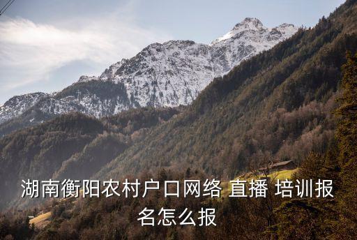 湖南衡陽農(nóng)村戶口網(wǎng)絡(luò) 直播 培訓(xùn)報名怎么報
