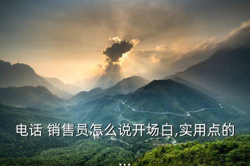 電話 銷售員怎么說開場白,實用點的...