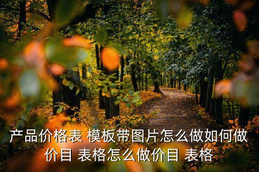 產(chǎn)品價(jià)格表 模板帶圖片怎么做如何做價(jià)目 表格怎么做價(jià)目 表格