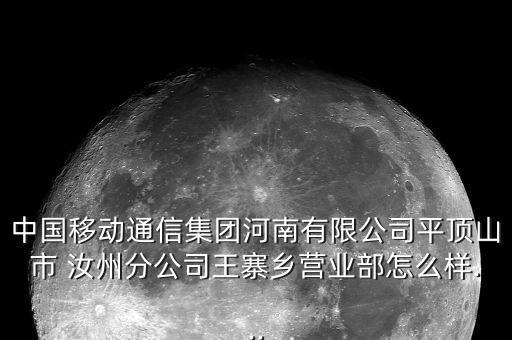 中國移動通信集團(tuán)河南有限公司平頂山市 汝州分公司王寨鄉(xiāng)營業(yè)部怎么樣...