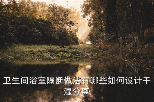 衛(wèi)生間浴室隔斷做法有哪些如何設(shè)計干濕分離