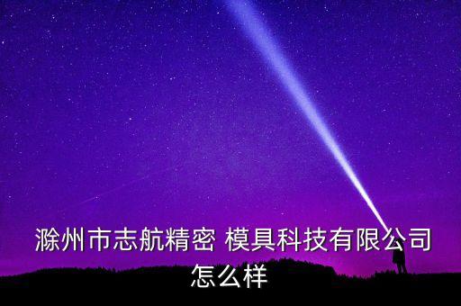  滁州市志航精密 模具科技有限公司怎么樣