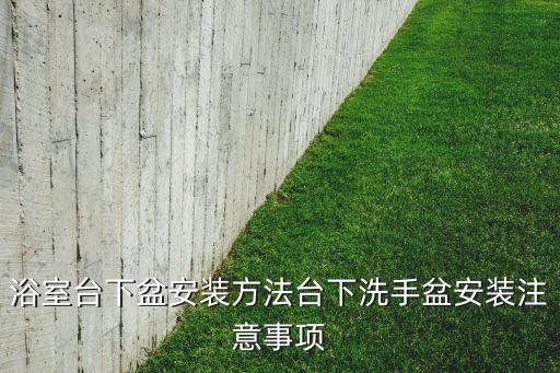 浴室臺(tái)下盆安裝方法臺(tái)下洗手盆安裝注意事項(xiàng)