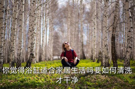 你覺得浴缸適合家居生活嗎要如何清洗才干凈
