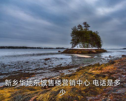 新鄉(xiāng)華地東城售樓營(yíng)銷中心 電話是多少
