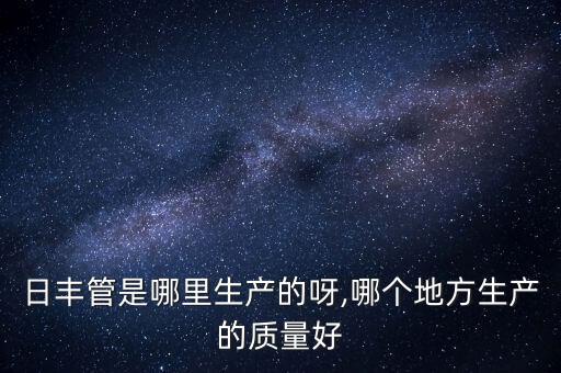 日豐管是哪里生產(chǎn)的呀,哪個(gè)地方生產(chǎn)的質(zhì)量好