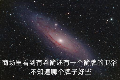 商場(chǎng)里看到有希箭還有一個(gè)箭牌的衛(wèi)浴,不知道哪個(gè)牌子好些