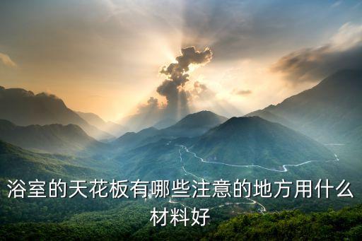 浴室的天花板有哪些注意的地方用什么材料好