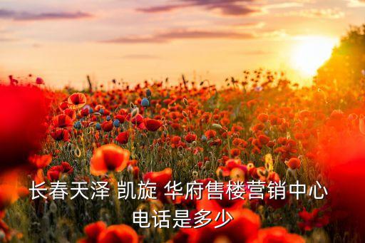 長(zhǎng)春天澤 凱旋 華府售樓營(yíng)銷中心 電話是多少