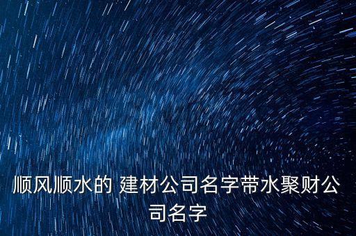 順風順水的 建材公司名字帶水聚財公司名字