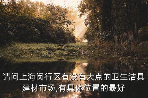 請(qǐng)問(wèn)上海閔行區(qū)有沒(méi)有大點(diǎn)的衛(wèi)生潔具建材市場(chǎng),有具體位置的最好