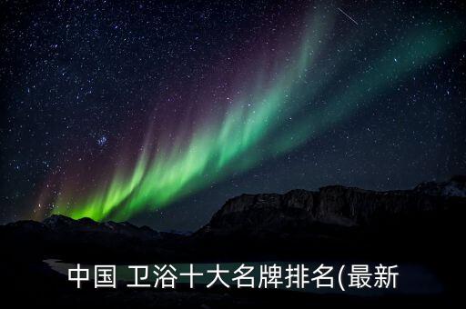 中國 衛(wèi)浴十大名牌排名(最新