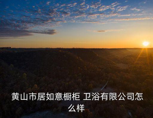  黃山市居如意櫥柜 衛(wèi)浴有限公司怎么樣