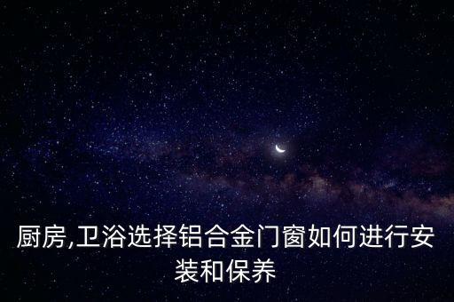 廚房,衛(wèi)浴選擇鋁合金門窗如何進行安裝和保養(yǎng)