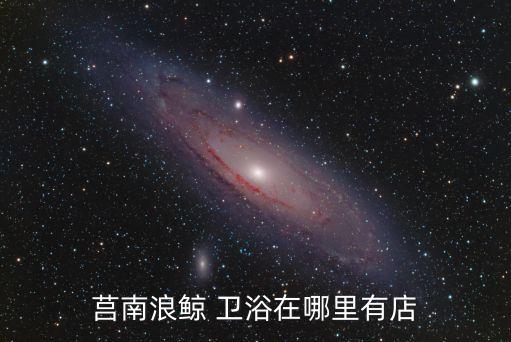 莒南浪鯨 衛(wèi)浴在哪里有店