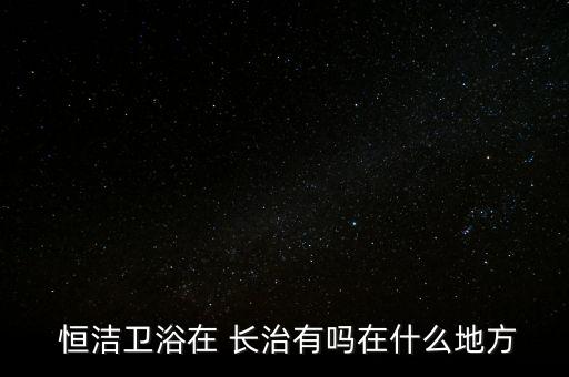  恒潔衛(wèi)浴在 長治有嗎在什么地方