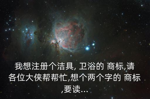 我想注冊個潔具, 衛(wèi)浴的 商標(biāo),請各位大俠幫幫忙,想個兩個字的 商標(biāo),要讀...