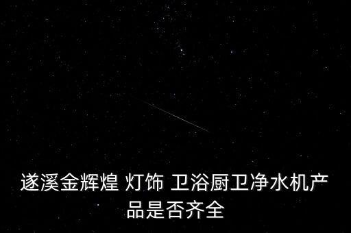 遂溪金輝煌 燈飾 衛(wèi)浴廚衛(wèi)凈水機(jī)產(chǎn)品是否齊全