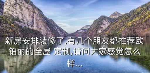 新房安排裝修了,有幾個朋友都推薦歐鉑麗的全屋 定制,請問大家感覺怎么樣...
