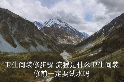 衛(wèi)生間裝修步驟 流程是什么衛(wèi)生間裝修前一定要試水嗎