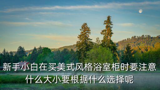 新手小白在買(mǎi)美式風(fēng)格浴室柜時(shí)要注意什么大小要根據(jù)什么選擇呢