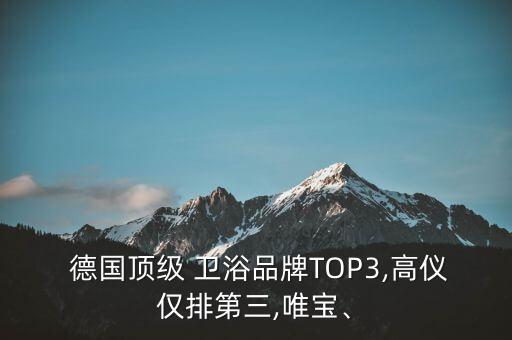  德國頂級(jí) 衛(wèi)浴品牌TOP3,高儀僅排第三,唯寶、