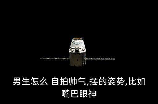 男生怎么 自拍帥氣,擺的姿勢(shì),比如嘴巴眼神