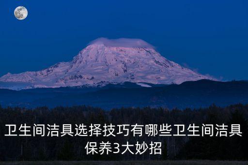 衛(wèi)生間潔具選擇技巧有哪些衛(wèi)生間潔具保養(yǎng)3大妙招