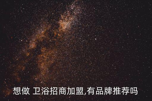 想做 衛(wèi)浴招商加盟,有品牌推薦嗎