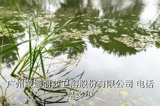廣州蒙娜麗莎衛(wèi)浴股份有限公司 電話是多少