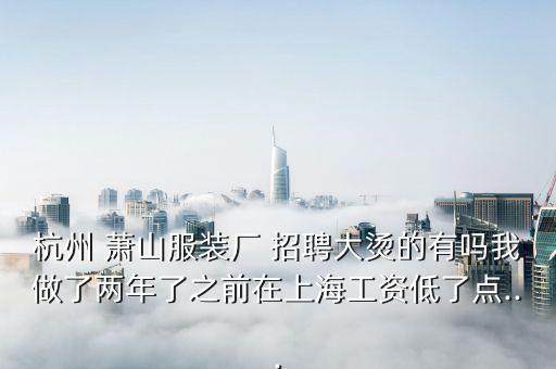 杭州 蕭山服裝廠 招聘大燙的有嗎我做了兩年了之前在上海工資低了點(diǎn)...