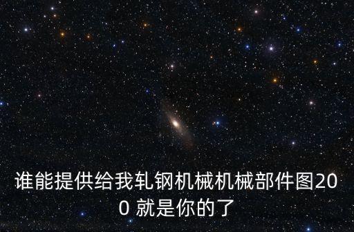 誰(shuí)能提供給我軋鋼機(jī)械機(jī)械部件圖200 就是你的了