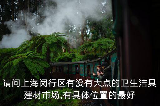 請(qǐng)問上海閔行區(qū)有沒有大點(diǎn)的衛(wèi)生潔具建材市場(chǎng),有具體位置的最好