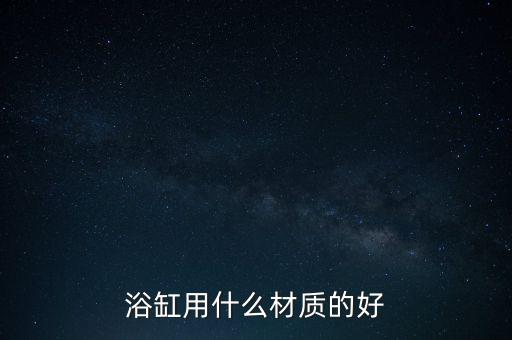 浴缸用什么材質(zhì)的好