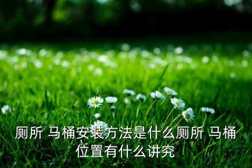 廁所 馬桶安裝方法是什么廁所 馬桶位置有什么講究