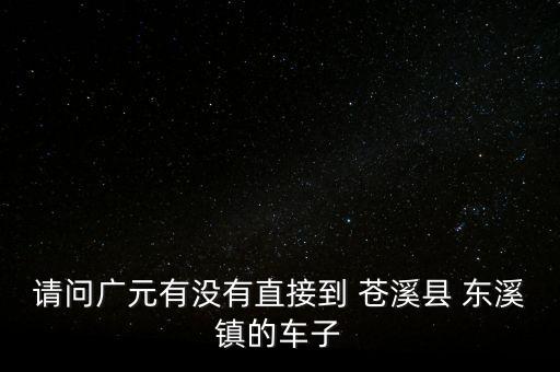 請(qǐng)問(wèn)廣元有沒(méi)有直接到 蒼溪縣 東溪鎮(zhèn)的車(chē)子