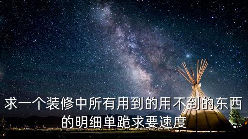 求一個裝修中所有用到的用不到的東西的明細(xì)單跪求要速度