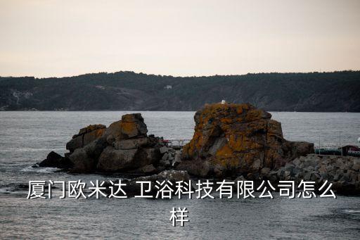  廈門歐米達(dá) 衛(wèi)浴科技有限公司怎么樣