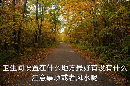 衛(wèi)生間設(shè)置在什么地方最好有沒有什么注意事項或者風(fēng)水呢