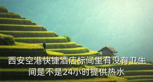  西安空港快捷酒店標間里有沒有衛(wèi)生間是不是24小時提供熱水