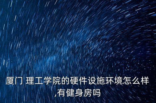 廈門 理工學(xué)院的硬件設(shè)施環(huán)境怎么樣,有健身房嗎
