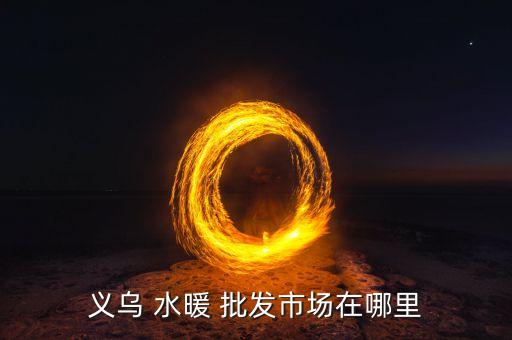 義烏 水暖 批發(fā)市場在哪里