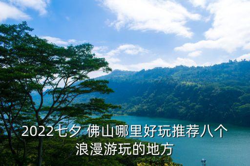 2022七夕 佛山哪里好玩推薦八個(gè)浪漫游玩的地方