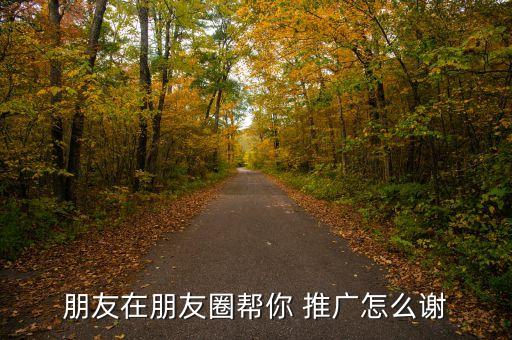 朋友在朋友圈幫你 推廣怎么謝