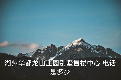 湖州華都龍山莊園別墅售樓中心 電話是多少